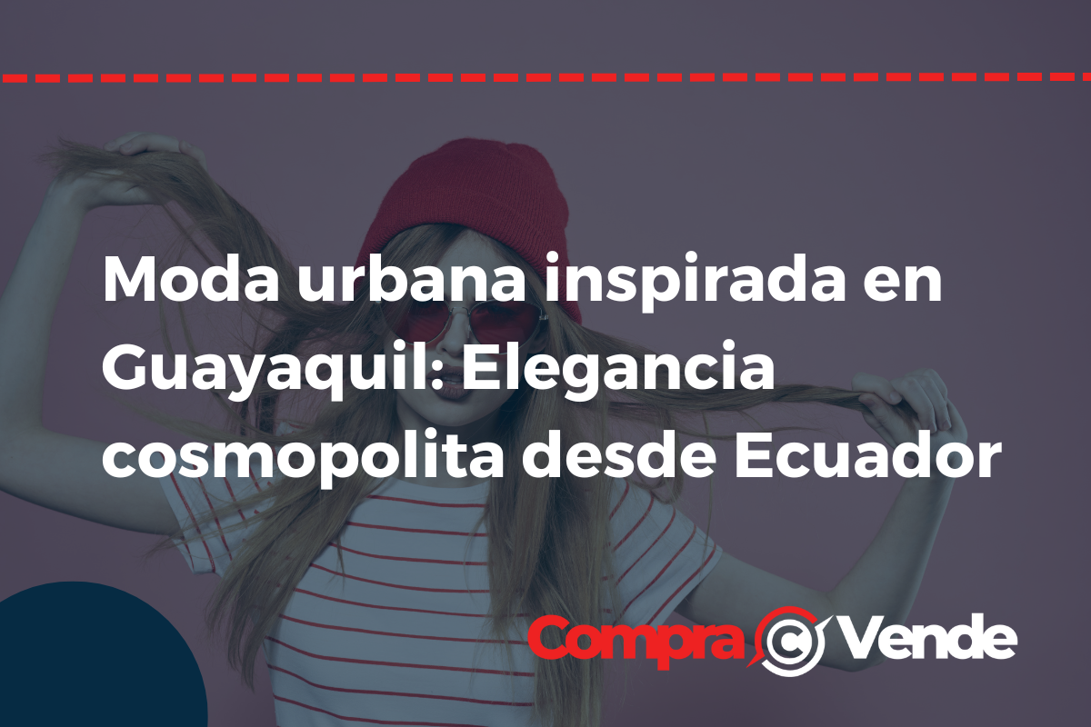 Moda urbana inspirada en Guayaquil: Elegancia cosmopolita desde Ecuador